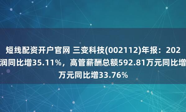 短线配资开户官网 三变科技(002112)年报：2024年净利润同比增35.11%，高管薪酬总额592.81万元同比增33.76%