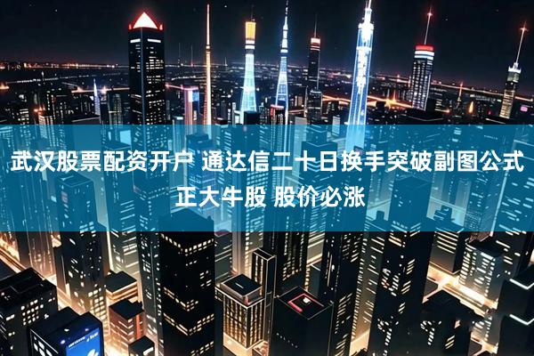 武汉股票配资开户 通达信二十日换手突破副图公式 正大牛股 股价必涨
