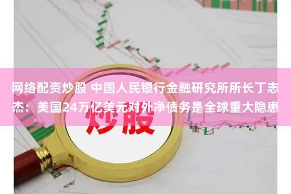 网络配资炒股 中国人民银行金融研究所所长丁志杰：美国24万亿美元对外净债务是全球重大隐患