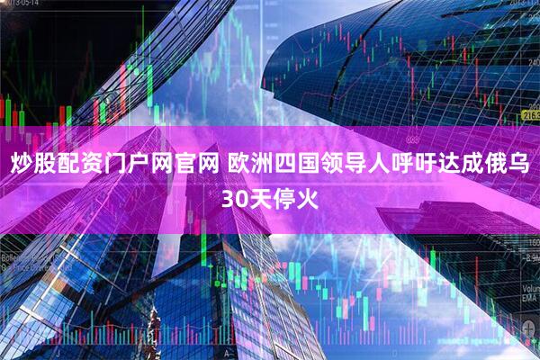 炒股配资门户网官网 欧洲四国领导人呼吁达成俄乌30天停火