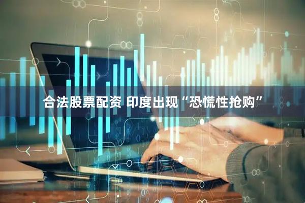 合法股票配资 印度出现“恐慌性抢购”