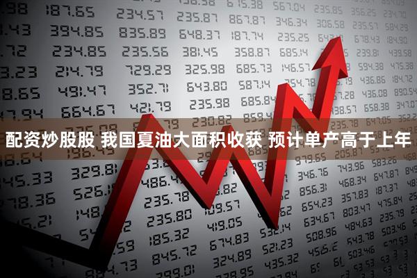 配资炒股股 我国夏油大面积收获 预计单产高于上年