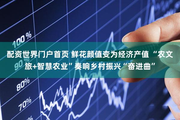 配资世界门户首页 鲜花颜值变为经济产值 “农文旅+智慧农业”奏响乡村振兴“奋进曲”