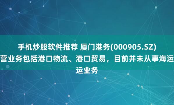 手机炒股软件推荐 厦门港务(000905.SZ)：主营业务包括港口物流、港口贸易，目前并未从事海运业务