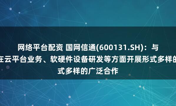 网络平台配资 国网信通(600131.SH)：与华为公司在云平台业务、软硬件设备研发等方面开展形式多样的广泛合作