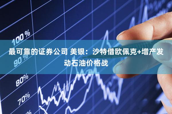 最可靠的证券公司 美银：沙特借欧佩克+增产发动石油价格战