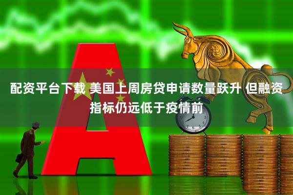 配资平台下载 美国上周房贷申请数量跃升 但融资指标仍远低于疫情前