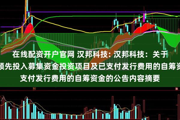 在线配资开户官网 汉邦科技: 汉邦科技：关于使用募集资金置换预先投入募集资金投资项目及已支付发行费用的自筹资金的公告内容摘要