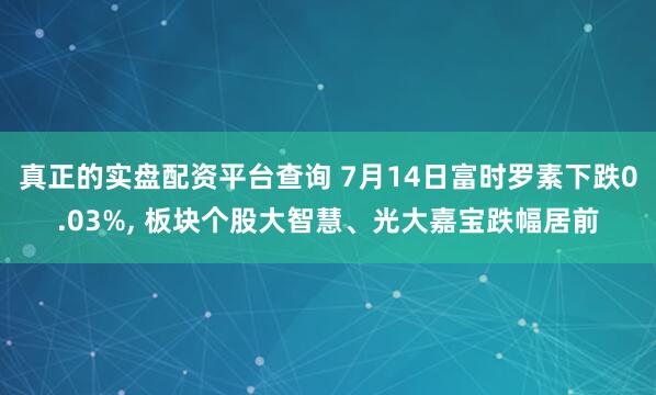 真正的实盘配资平台查询 7月14日富时罗素下跌0.03%, 板块个股大智慧、光大嘉宝跌幅居前