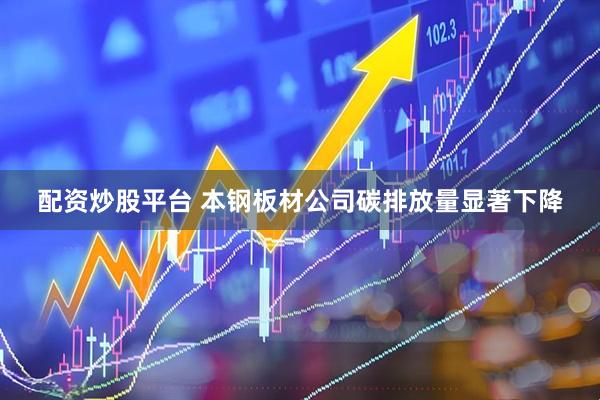 配资炒股平台 本钢板材公司碳排放量显著下降