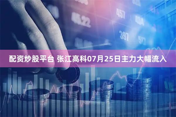 配资炒股平台 张江高科07月25日主力大幅流入