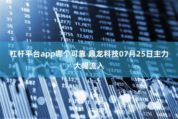 杠杆平台app哪个可靠 鼎龙科技07月25日主力大幅流入