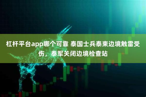 杠杆平台app哪个可靠 泰国士兵泰柬边境触雷受伤，泰军关闭边境检查站