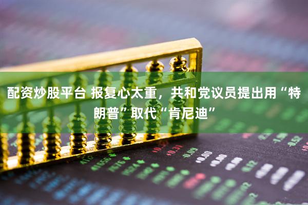 配资炒股平台 报复心太重，共和党议员提出用“特朗普”取代“肯尼迪”