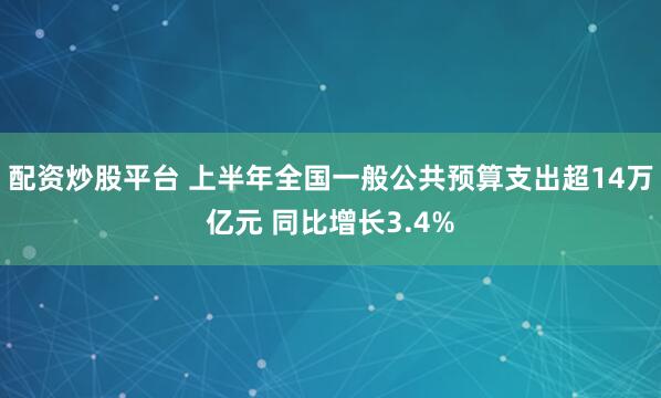 配资炒股平台 上半年全国一般公共预算支出超14万亿元 同比增长3.4%