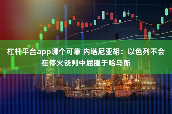 杠杆平台app哪个可靠 内塔尼亚胡：以色列不会在停火谈判中屈服于哈马斯