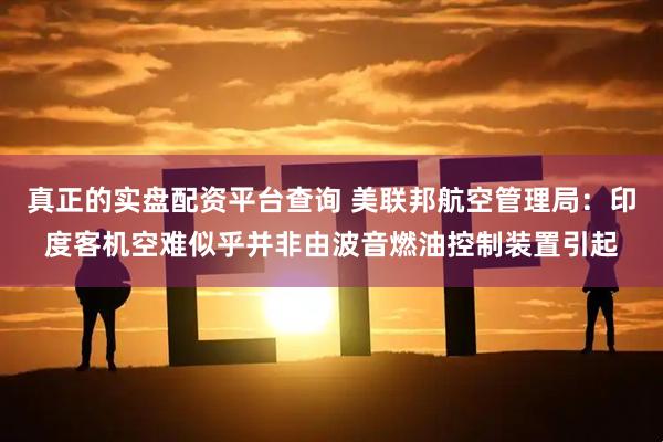 真正的实盘配资平台查询 美联邦航空管理局：印度客机空难似乎并非由波音燃油控制装置引起