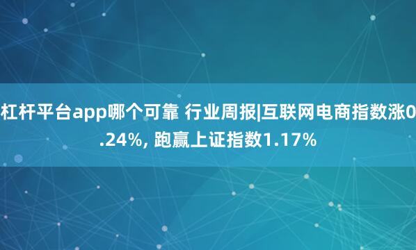 杠杆平台app哪个可靠 行业周报|互联网电商指数涨0.24%, 跑赢上证指数1.17%