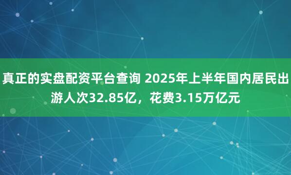 真正的实盘配资平台查询 2025年上半年国内居民出游人次32.85亿，花费3.15万亿元