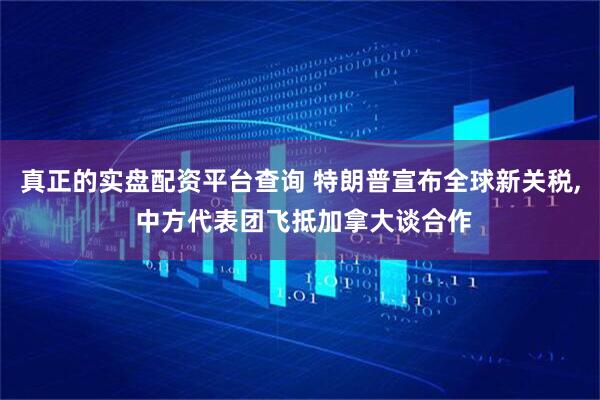 真正的实盘配资平台查询 特朗普宣布全球新关税, 中方代表团飞抵加拿大谈合作