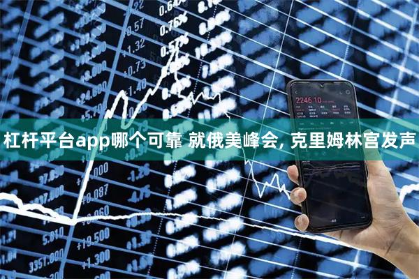 杠杆平台app哪个可靠 就俄美峰会, 克里姆林宫发声