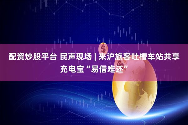 配资炒股平台 民声现场 | 来沪旅客吐槽车站共享充电宝“易借难还”