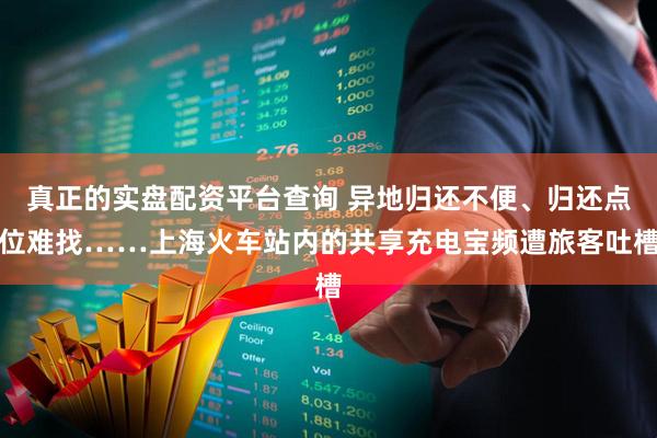 真正的实盘配资平台查询 异地归还不便、归还点位难找……上海火车站内的共享充电宝频遭旅客吐槽