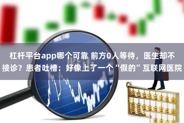 杠杆平台app哪个可靠 前方0人等待，医生却不接诊？患者吐槽：好像上了一个“假的”互联网医院