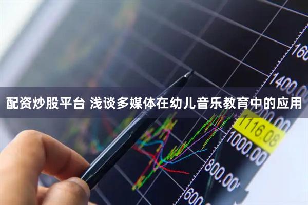 配资炒股平台 浅谈多媒体在幼儿音乐教育中的应用