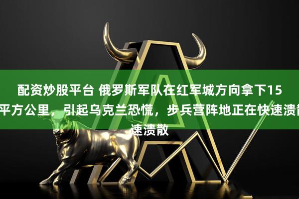 配资炒股平台 俄罗斯军队在红军城方向拿下156平方公里，引起乌克兰恐慌，步兵营阵地正在快速溃散
