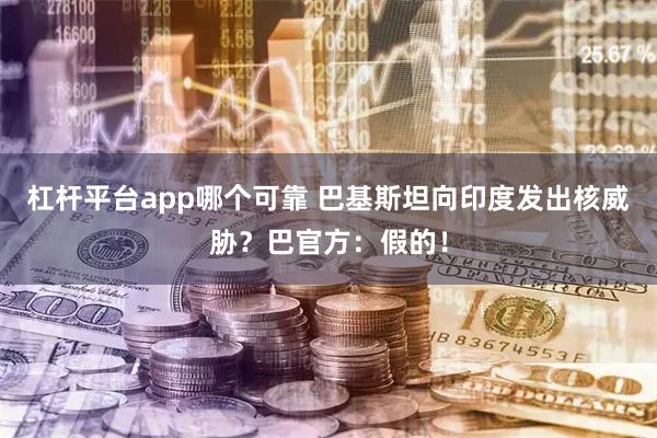 杠杆平台app哪个可靠 巴基斯坦向印度发出核威胁？巴官方：假的！