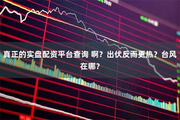 真正的实盘配资平台查询 啊？出伏反而更热？台风在哪？