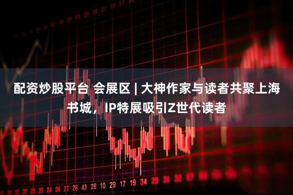 配资炒股平台 会展区 | 大神作家与读者共聚上海书城，IP特展吸引Z世代读者