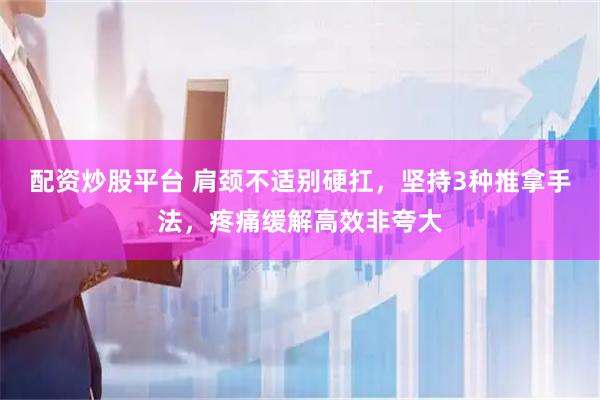 配资炒股平台 肩颈不适别硬扛，坚持3种推拿手法，疼痛缓解高效非夸大
