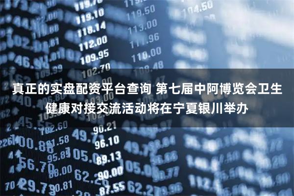 真正的实盘配资平台查询 第七届中阿博览会卫生健康对接交流活动将在宁夏银川举办
