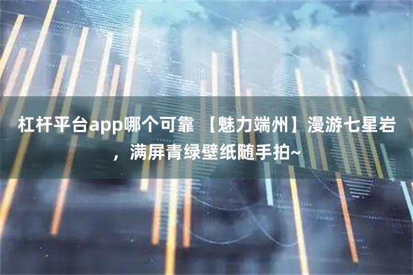 杠杆平台app哪个可靠 【魅力端州】漫游七星岩，满屏青绿壁纸随手拍~