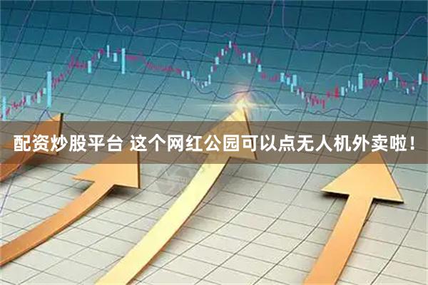 配资炒股平台 这个网红公园可以点无人机外卖啦！