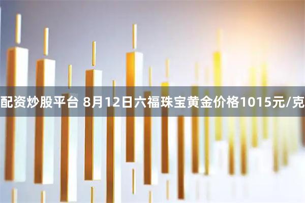 配资炒股平台 8月12日六福珠宝黄金价格1015元/克