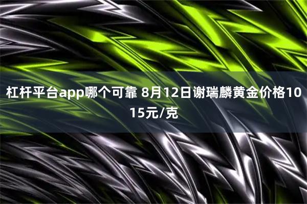 杠杆平台app哪个可靠 8月12日谢瑞麟黄金价格1015元/克