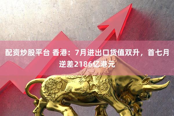 配资炒股平台 香港：7月进出口货值双升，首七月逆差2186亿港元