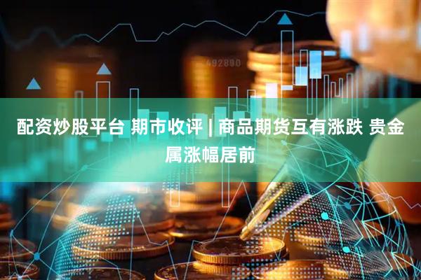 配资炒股平台 期市收评 | 商品期货互有涨跌 贵金属涨幅居前