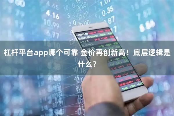 杠杆平台app哪个可靠 金价再创新高！底层逻辑是什么？