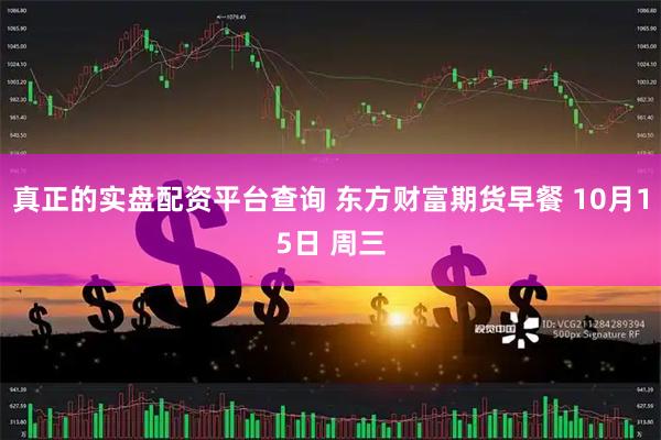 真正的实盘配资平台查询 东方财富期货早餐 10月15日 周三