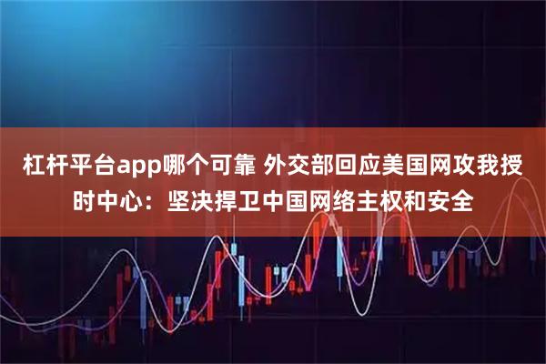杠杆平台app哪个可靠 外交部回应美国网攻我授时中心：坚决捍卫中国网络主权和安全