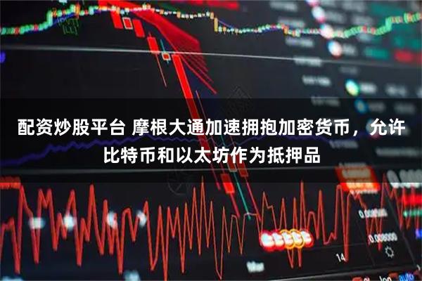 配资炒股平台 摩根大通加速拥抱加密货币，允许比特币和以太坊作为抵押品