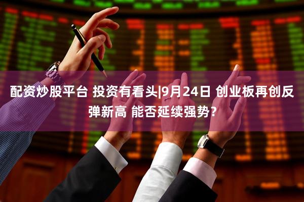配资炒股平台 投资有看头|9月24日 创业板再创反弹新高 能否延续强势？