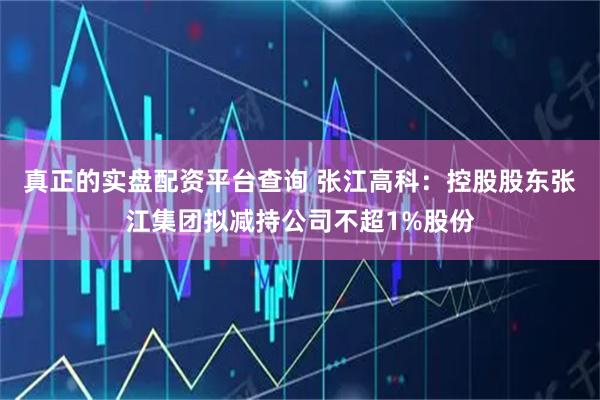 真正的实盘配资平台查询 张江高科：控股股东张江集团拟减持公司不超1%股份
