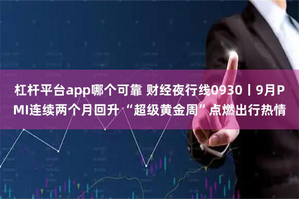 杠杆平台app哪个可靠 财经夜行线0930丨9月PMI连续两个月回升 “超级黄金周”点燃出行热情