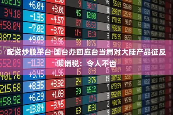 配资炒股平台 国台办回应台当局对大陆产品征反倾销税：令人不齿