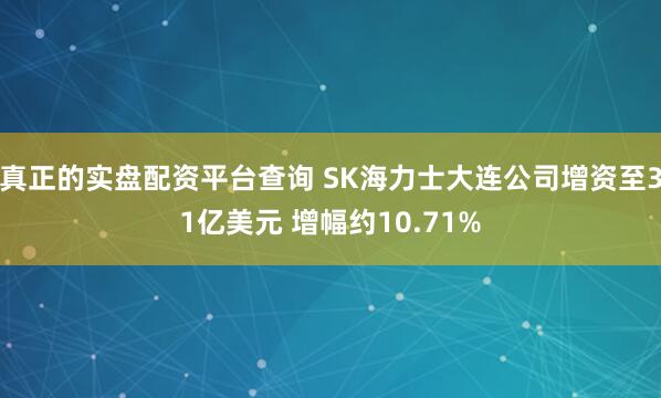 真正的实盘配资平台查询 SK海力士大连公司增资至31亿美元 增幅约10.71%